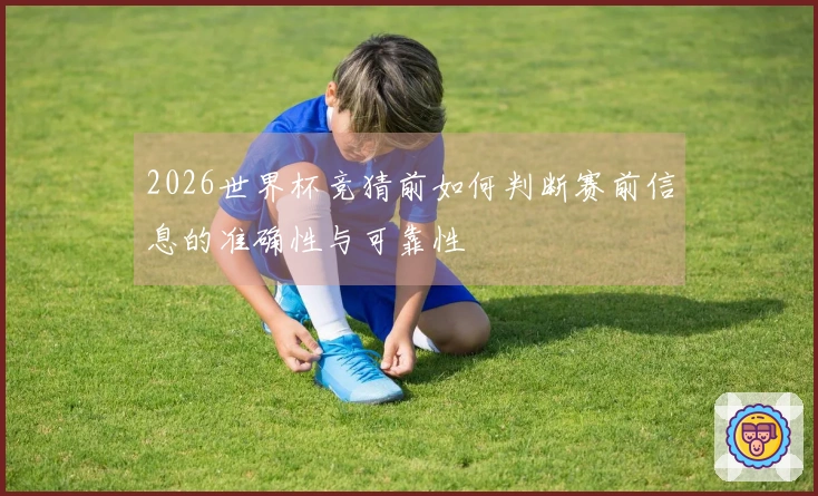 2026世界杯竞猜前如何判断赛前信息的准确性与可靠性