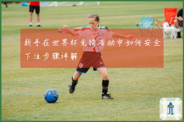 新手在世界杯竞猜活动中如何安全下注步骤详解