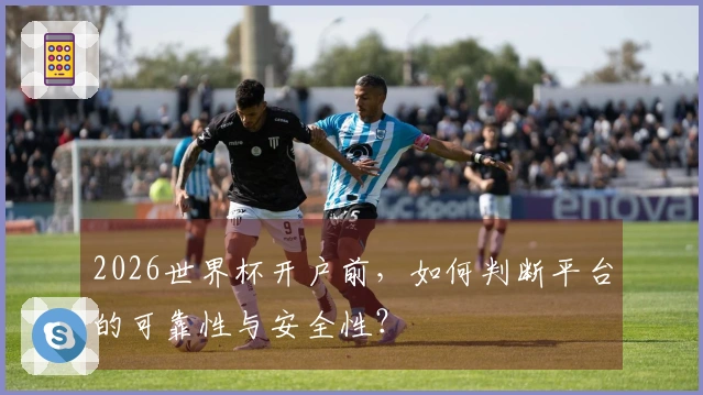 2026世界杯开户前，如何判断平台的可靠性与安全性？