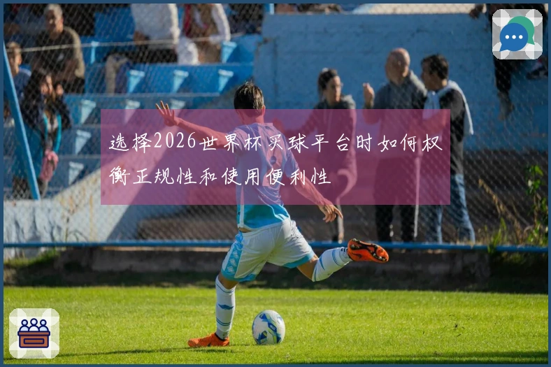 选择2026世界杯买球平台时如何权衡正规性和使用便利性
