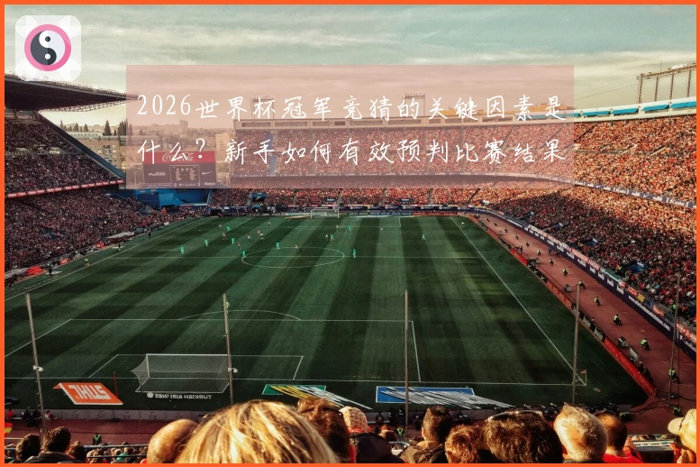 2026世界杯冠军竞猜的关键因素是什么？新手如何有效预判比赛结果？