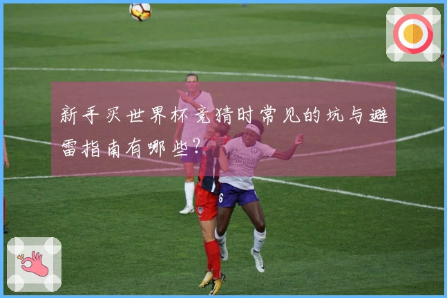 新手买世界杯竞猜时常见的坑与避雷指南有哪些？