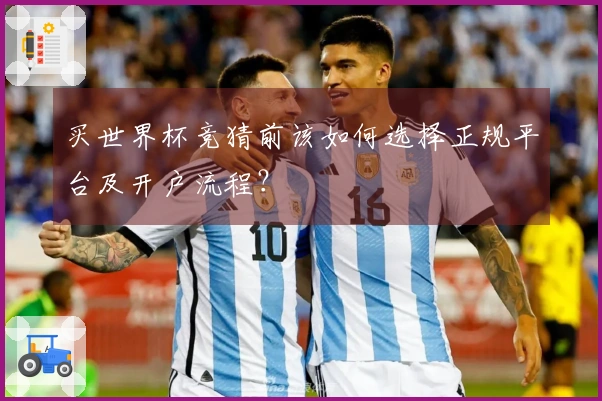 买世界杯竞猜前该如何选择正规平台及开户流程？