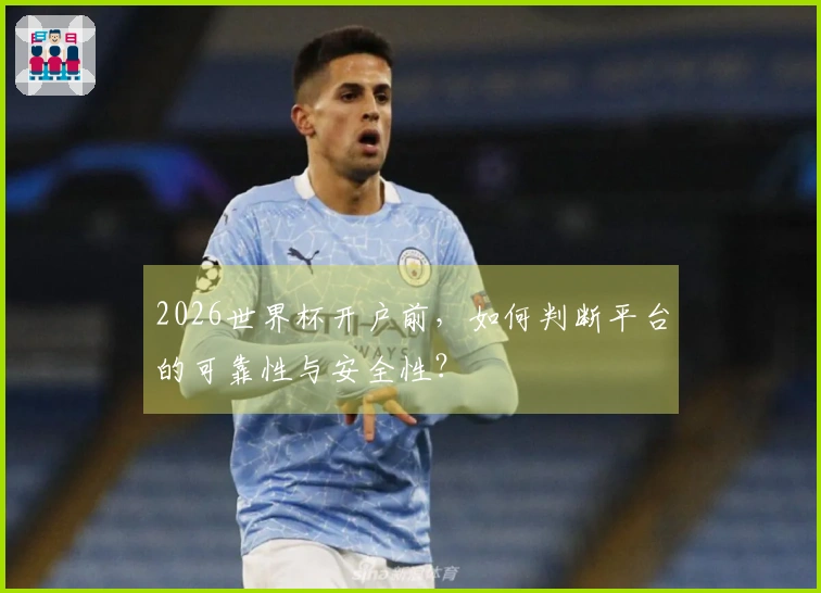 2026世界杯开户前，如何判断平台的可靠性与安全性？
