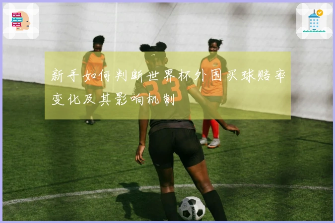 新手如何判断世界杯外围买球赔率变化及其影响机制